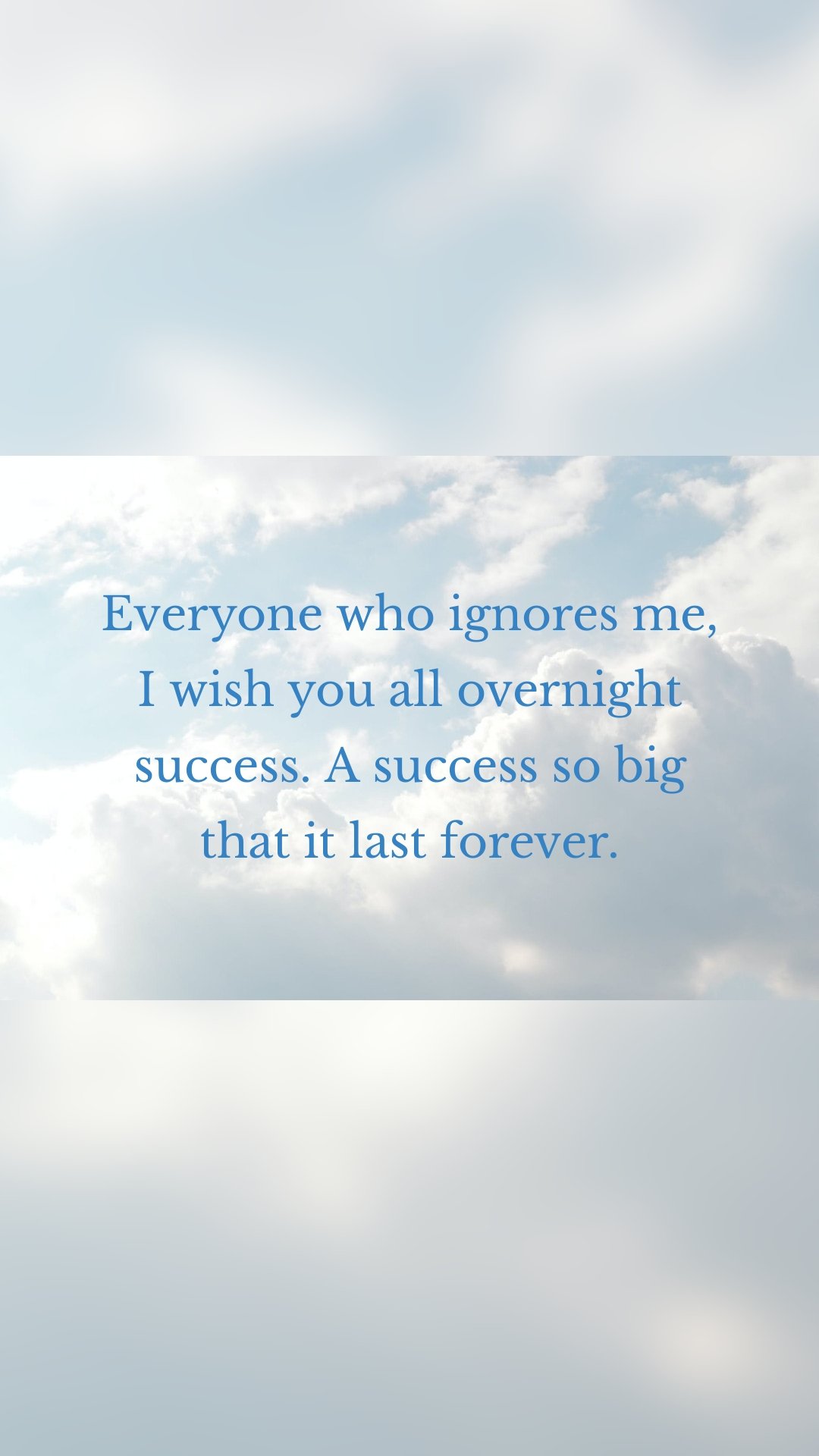 Everyone who ignores me, I wish you all overnight success. A success so big that it last forever.
